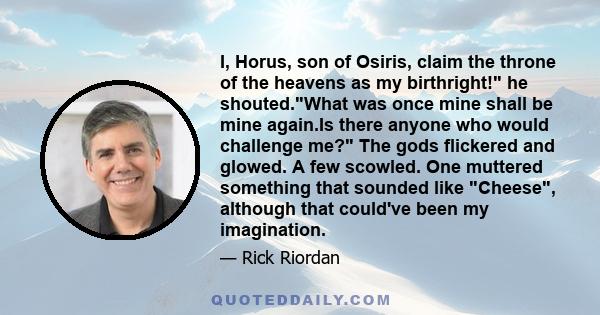 I, Horus, son of Osiris, claim the throne of the heavens as my birthright! he shouted.What was once mine shall be mine again.Is there anyone who would challenge me? The gods flickered and glowed. A few scowled. One