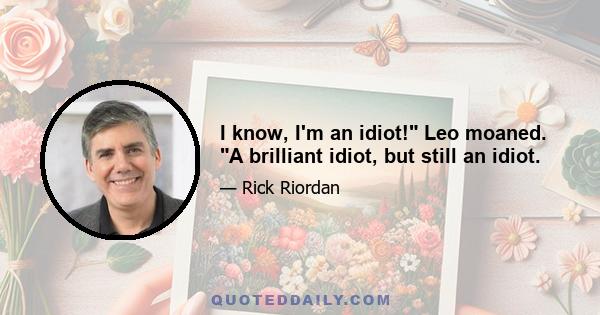 I know, I'm an idiot! Leo moaned. A brilliant idiot, but still an idiot.