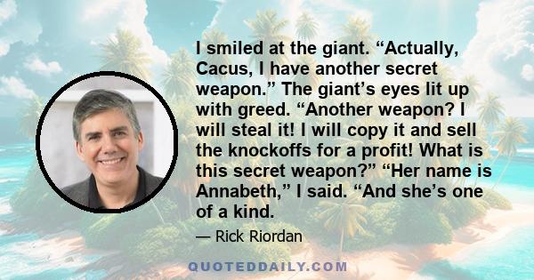 I smiled at the giant. “Actually, Cacus, I have another secret weapon.” The giant’s eyes lit up with greed. “Another weapon? I will steal it! I will copy it and sell the knockoffs for a profit! What is this secret