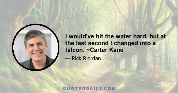 I would've hit the water hard, but at the last second I changed into a falcon. ~Carter Kane