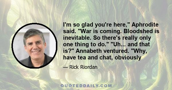 I'm so glad you're here, Aphrodite said. War is coming. Bloodshed is inevitable. So there's really only one thing to do. Uh... and that is? Annabeth ventured. Why, have tea and chat, obviously