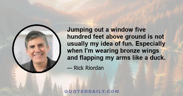 Jumping out a window five hundred feet above ground is not usually my idea of fun. Especially when I'm wearing bronze wings and flapping my arms like a duck.
