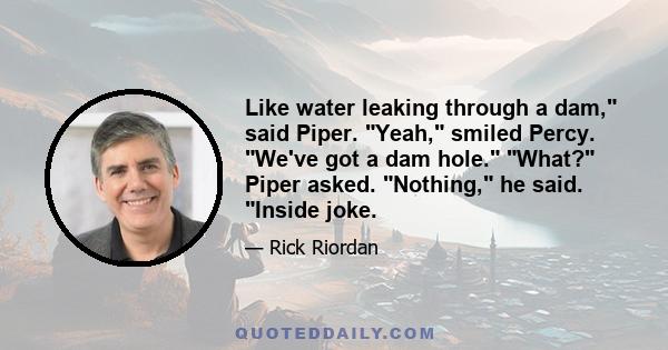 Like water leaking through a dam, said Piper. Yeah, smiled Percy. We've got a dam hole. What? Piper asked. Nothing, he said. Inside joke.