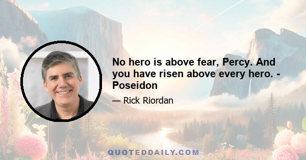 No hero is above fear, Percy. And you have risen above every hero. - Poseidon