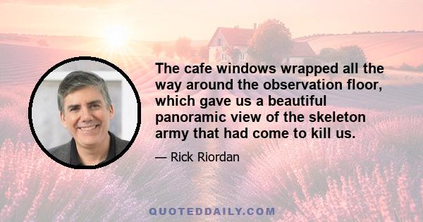 The cafe windows wrapped all the way around the observation floor, which gave us a beautiful panoramic view of the skeleton army that had come to kill us.