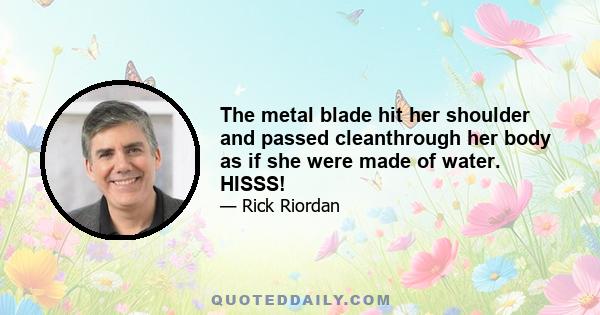 The metal blade hit her shoulder and passed cleanthrough her body as if she were made of water. HISSS!