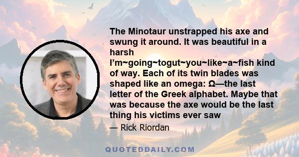 The Minotaur unstrapped his axe and swung it around. It was beautiful in a harsh I’m~going~togut~you~like~a~fish kind of way. Each of its twin blades was shaped like an omega: Ω—the last letter of the Greek alphabet.