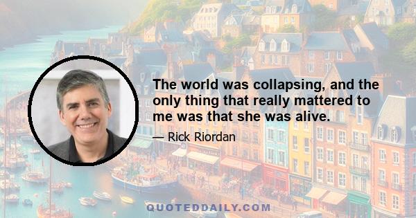 The world was collapsing, and the only thing that really mattered to me was that she was alive.