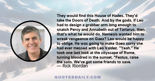 They would find this House of Hades. They'd take the Doors of Death. And by the gods, if Leo had to design a grabber arm long enough to snatch Percy and Annabeth out of Tartarus, then that's what he would do. Nemesis