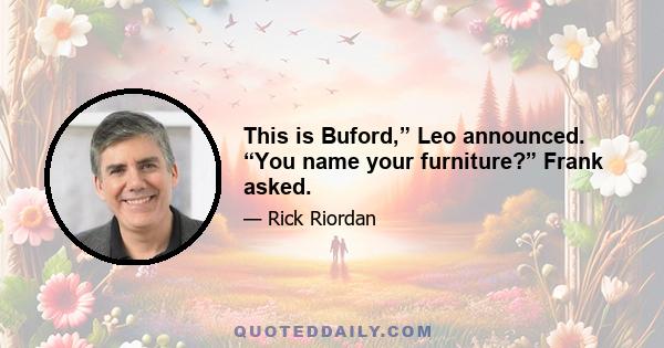 This is Buford,” Leo announced. “You name your furniture?” Frank asked.