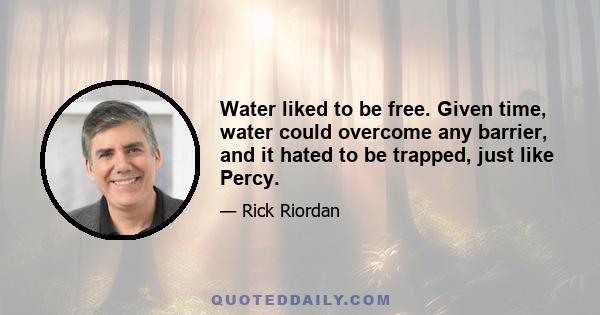 Water liked to be free. Given time, water could overcome any barrier, and it hated to be trapped, just like Percy.