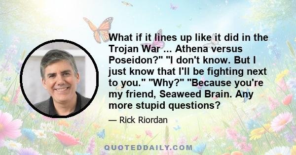 What if it lines up like it did in the Trojan War ... Athena versus Poseidon? I don't know. But I just know that I'll be fighting next to you. Why? Because you're my friend, Seaweed Brain. Any more stupid questions?