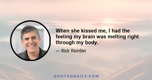 When she kissed me, I had the feeling my brain was melting right through my body.