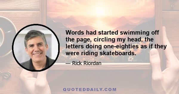 Words had started swimming off the page, circling my head, the letters doing one-eighties as if they were riding skateboards.