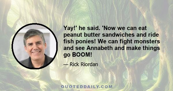 Yay!' he said. 'Now we can eat peanut butter sandwiches and ride fish ponies! We can fight monsters and see Annabeth and make things go BOOM!