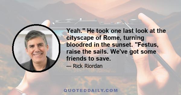 Yeah. He took one last look at the cityscape of Rome, turning bloodred in the sunset. Festus, raise the sails. We've got some friends to save.