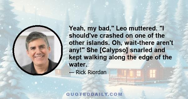 Yeah, my bad, Leo muttered. I should've crashed on one of the other islands. Oh, wait-there aren't any! She [Calypso] snarled and kept walking along the edge of the water.