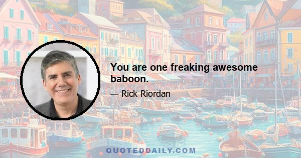 You are one freaking awesome baboon.
