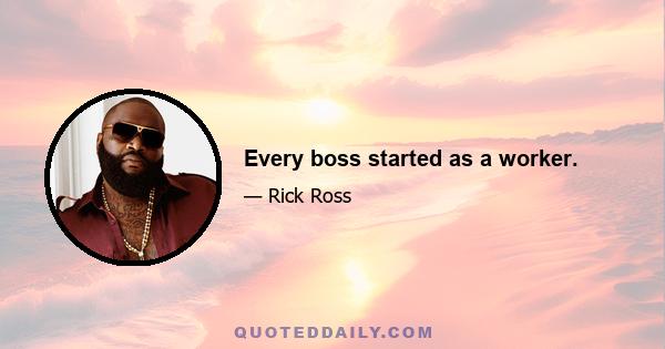 Every boss started as a worker.