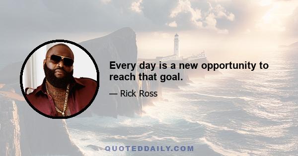 Every day is a new opportunity to reach that goal.