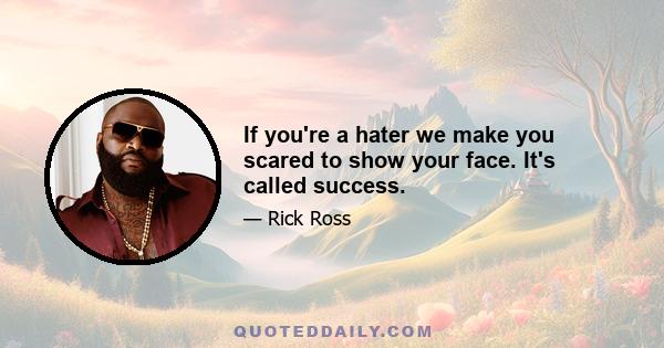 If you're a hater we make you scared to show your face. It's called success.