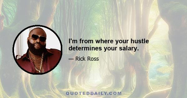 I'm from where your hustle determines your salary.