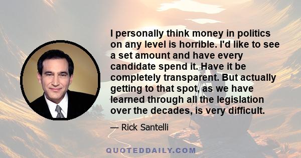 I personally think money in politics on any level is horrible. I'd like to see a set amount and have every candidate spend it. Have it be completely transparent. But actually getting to that spot, as we have learned