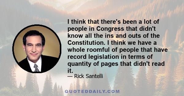 I think that there's been a lot of people in Congress that didn't know all the ins and outs of the Constitution. I think we have a whole roomful of people that have record legislation in terms of quantity of pages that