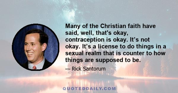 Many of the Christian faith have said, well, that's okay, contraception is okay. It’s not okay. It’s a license to do things in a sexual realm that is counter to how things are supposed to be.