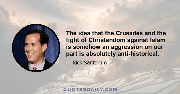 The idea that the Crusades and the fight of Christendom against Islam is somehow an aggression on our part is absolutely anti-historical.