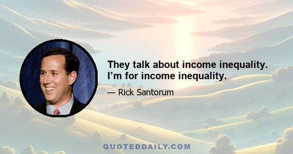 They talk about income inequality. I’m for income inequality.