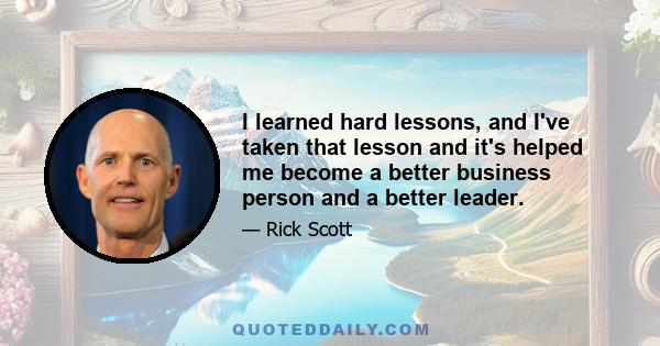 I learned hard lessons, and I've taken that lesson and it's helped me become a better business person and a better leader.