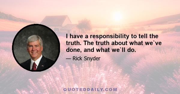 I have a responsibility to tell the truth. The truth about what we`ve done, and what we`ll do.