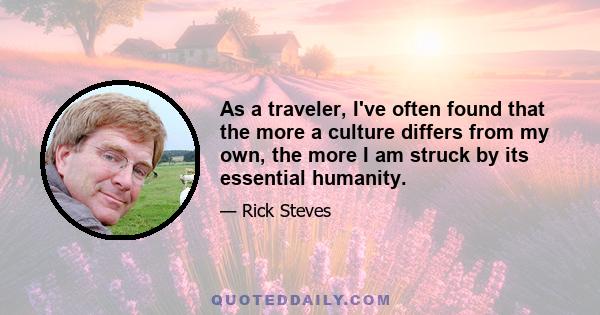 As a traveler, I've often found that the more a culture differs from my own, the more I am struck by its essential humanity.