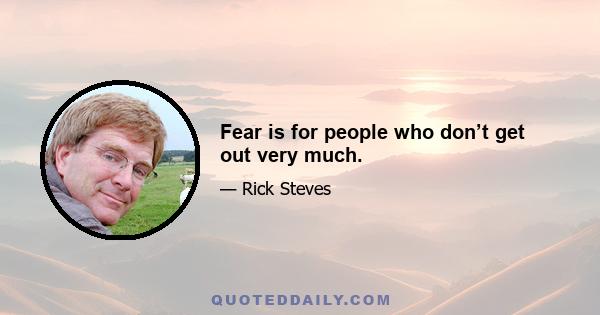 Fear is for people who don’t get out very much.