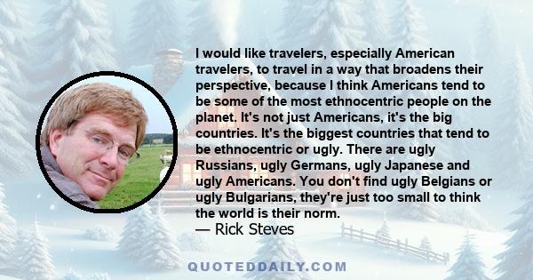 I would like travelers, especially American travelers, to travel in a way that broadens their perspective, because I think Americans tend to be some of the most ethnocentric people on the planet. It's not just