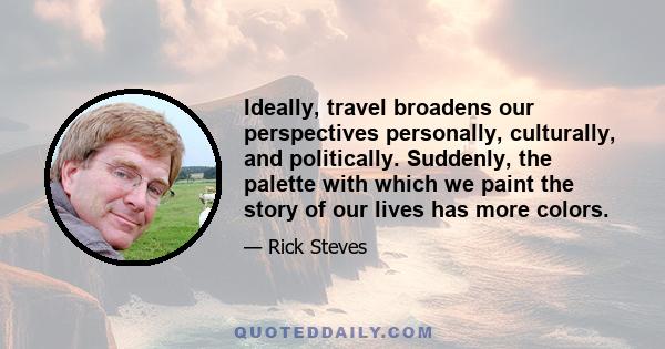 Ideally, travel broadens our perspectives personally, culturally, and politically. Suddenly, the palette with which we paint the story of our lives has more colors.