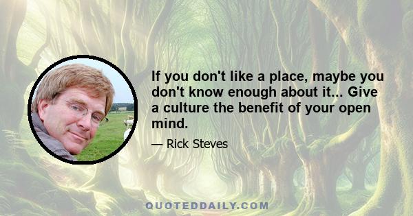 If you don't like a place, maybe you don't know enough about it... Give a culture the benefit of your open mind.