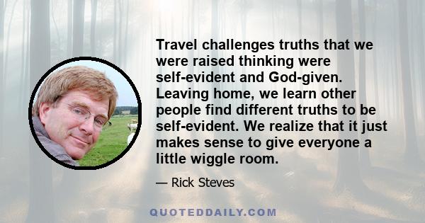 Travel challenges truths that we were raised thinking were self-evident and God-given. Leaving home, we learn other people find different truths to be self-evident. We realize that it just makes sense to give everyone a 