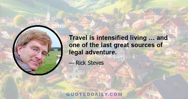 Travel is intensified living … and one of the last great sources of legal adventure.