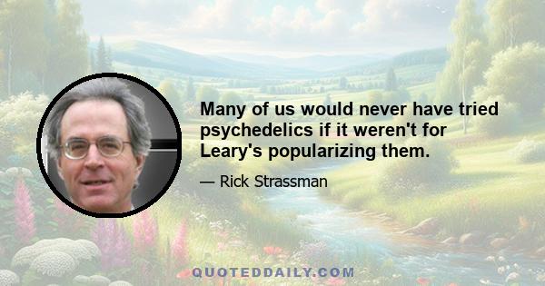 Many of us would never have tried psychedelics if it weren't for Leary's popularizing them.