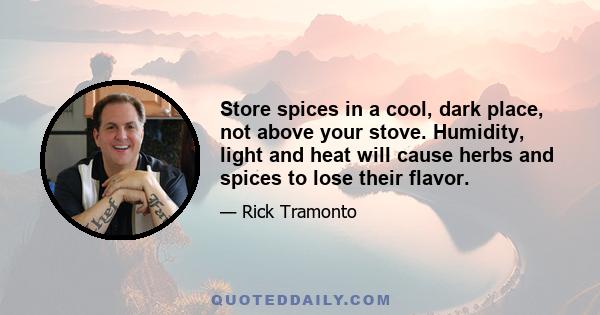 Store spices in a cool, dark place, not above your stove. Humidity, light and heat will cause herbs and spices to lose their flavor.