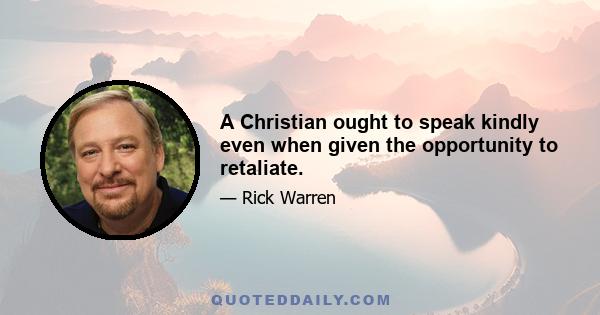 A Christian ought to speak kindly even when given the opportunity to retaliate.