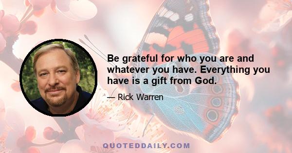 Be grateful for who you are and whatever you have. Everything you have is a gift from God.
