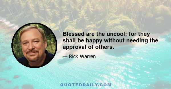 Blessed are the uncool; for they shall be happy without needing the approval of others.