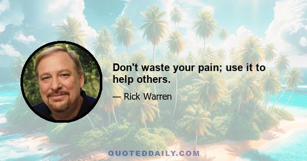 Don't waste your pain; use it to help others.