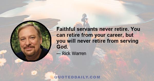 Faithful servants never retire. You can retire from your career, but you will never retire from serving God.