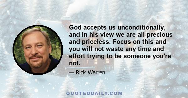 God accepts us unconditionally, and in his view we are all precious and priceless. Focus on this and you will not waste any time and effort trying to be someone you're not.