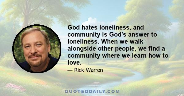 God hates loneliness, and community is God's answer to loneliness. When we walk alongside other people, we find a community where we learn how to love.