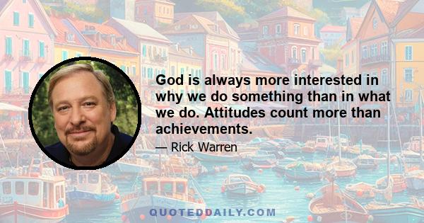 God is always more interested in why we do something than in what we do. Attitudes count more than achievements.